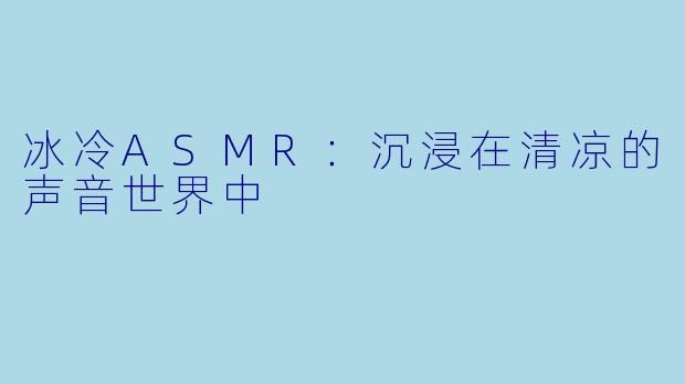 冰冷ASMR:沉浸在清凉的声音世界中