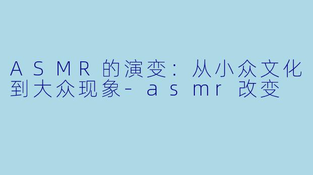 ASMR的演变：从小众文化到大众现象-asmr改变