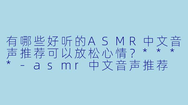 有哪些好听的ASMR中文音声推荐可以放松心情?****