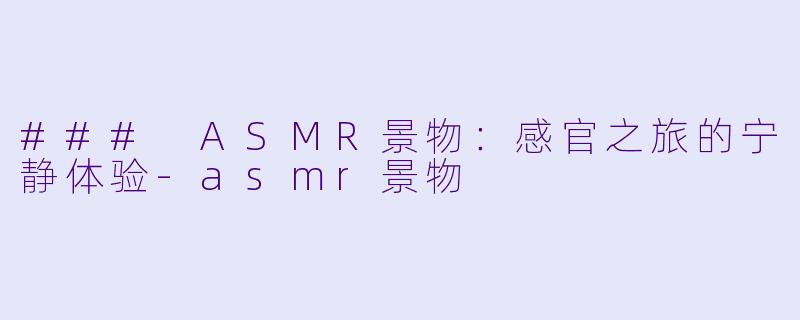### ASMR景物：感官之旅的宁静体验-asmr景物