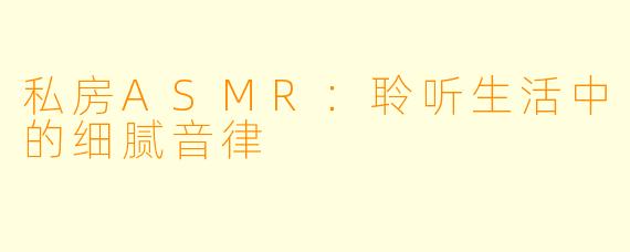 私房ASMR：聆听生活中的细腻音律