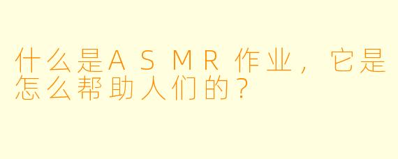 什么是ASMR作业,它是怎么帮助人们的?