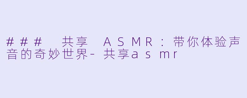 ### 共享 ASMR：带你体验声音的奇妙世界-共享asmr