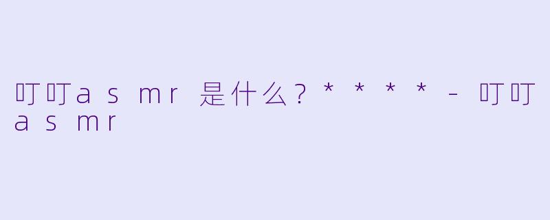 叮叮asmr是什么？****