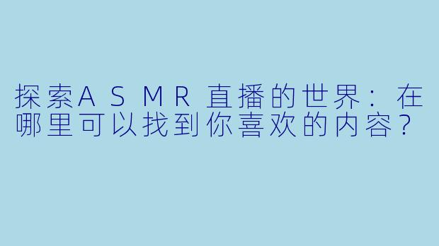 探索ASMR直播的世界：在哪里可以找到你喜欢的内容？