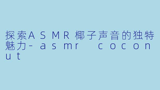 探索ASMR椰子声音的独特魅力-asmr coconut