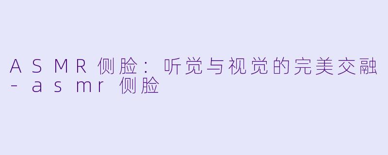 ASMR侧脸：听觉与视觉的完美交融