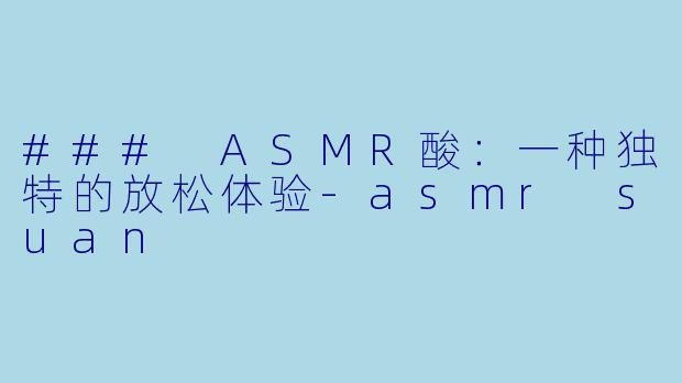 ### ASMR酸：一种独特的放松体验-asmr suan