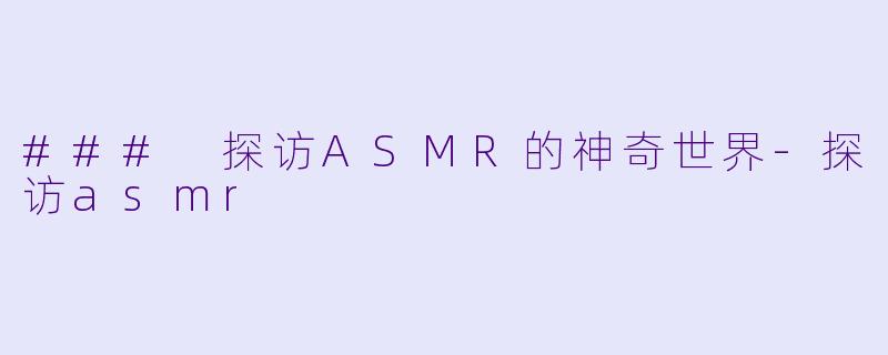 ### 探访ASMR的神奇世界-探访asmr