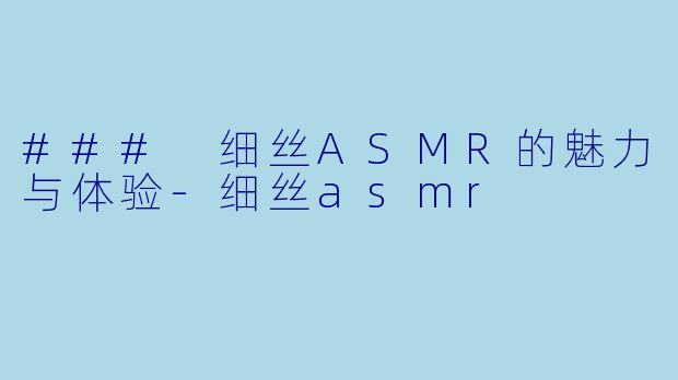 ### 细丝ASMR的魅力与体验