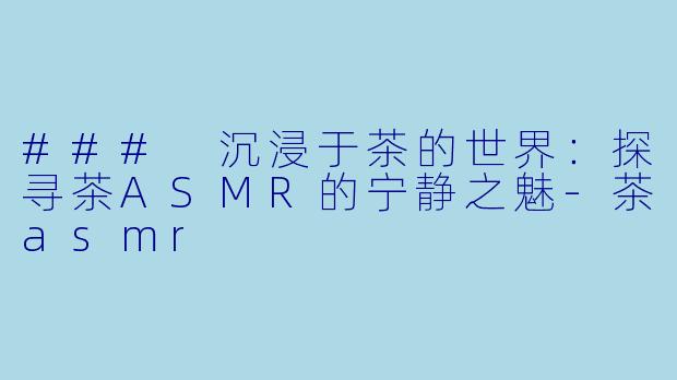 ### 沉浸于茶的世界：探寻茶ASMR的宁静之魅-茶asmr