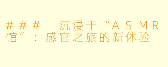 ### 沉浸于“ASMR馆”：感官之旅的新体验