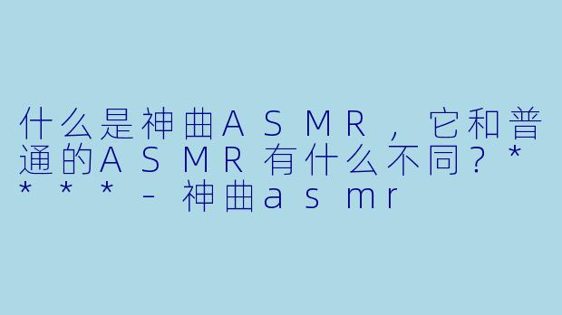 什么是神曲ASMR,它和普通的ASMR有什么不同?****