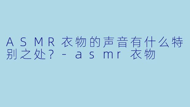 ASMR衣物的声音有什么特别之处？