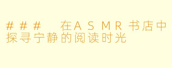 ### 在ASMR书店中探寻宁静的阅读时光