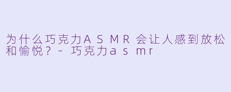 为什么巧克力ASMR会让人感到放松和愉悦?