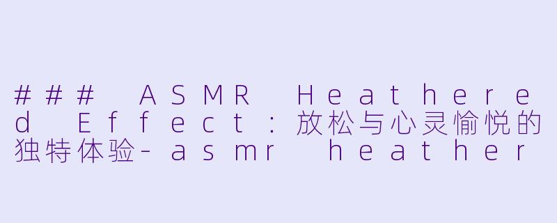 ### ASMR Heathered Effect：放松与心灵愉悦的独特体验-asmr heatheredeffect