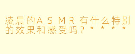 凌晨的ASMR有什么特别的效果和感受吗?****