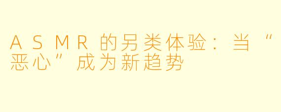 ASMR的另类体验：当“恶心”成为新趋势