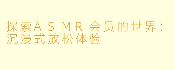 探索ASMR会员的世界:沉浸式放松体验