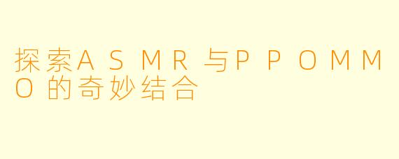 探索ASMR与PPOMMO的奇妙结合
