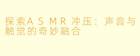 探索ASMR冲压：声音与触觉的奇妙融合