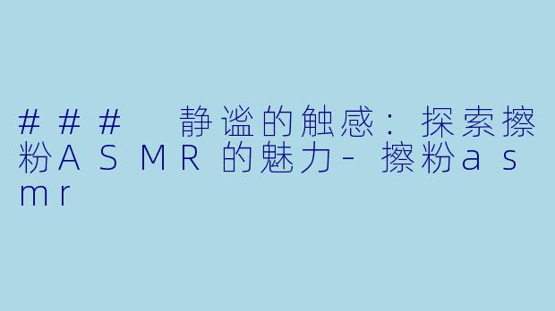 ### 静谧的触感：探索擦粉ASMR的魅力-擦粉asmr