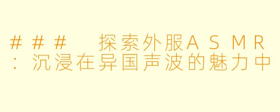 ### 探索外服ASMR:沉浸在异国声波的魅力中