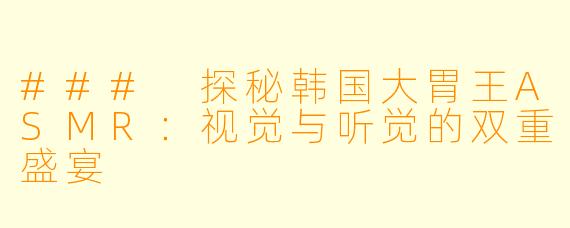 ### 探秘韩国大胃王ASMR：视觉与听觉的双重盛宴