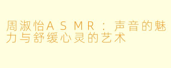 周淑怡ASMR：声音的魅力与舒缓心灵的艺术