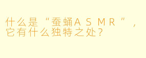 什么是“蚕蛹ASMR”,它有什么独特之处?