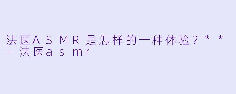 法医ASMR是怎样的一种体验?**