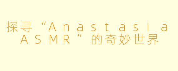 探寻“Anastasia ASMR”的奇妙世界