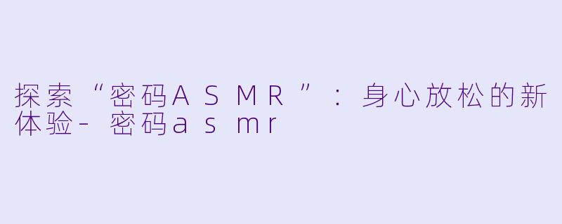 探索“密码ASMR”：身心放松的新体验-密码asmr