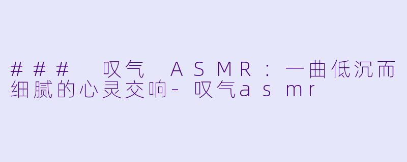 ### 叹气 ASMR：一曲低沉而细腻的心灵交响-叹气asmr