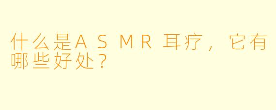 什么是ASMR耳疗,它有哪些好处?