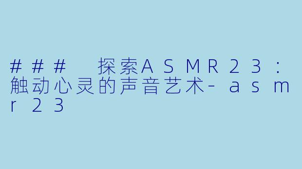 ### 探索ASMR23：触动心灵的声音艺术-asmr23