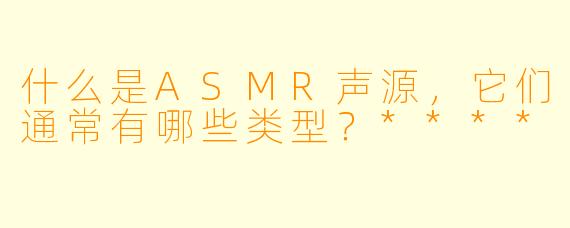 什么是ASMR声源,它们通常有哪些类型?****