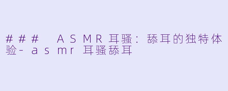 ### ASMR耳骚：舔耳的独特体验-asmr耳骚舔耳