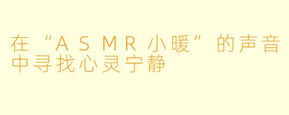 在“ASMR小暖”的声音中寻找心灵宁静