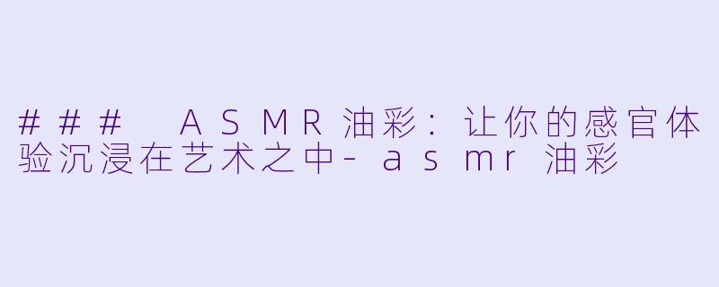 ### ASMR油彩：让你的感官体验沉浸在艺术之中-asmr油彩