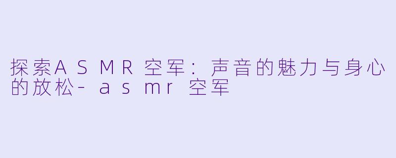 探索ASMR空军:声音的魅力与身心的放松