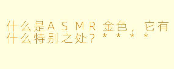 什么是ASMR金色,它有什么特别之处?****