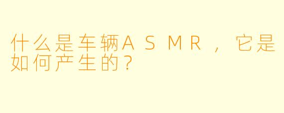 什么是车辆ASMR,它是如何产生的?