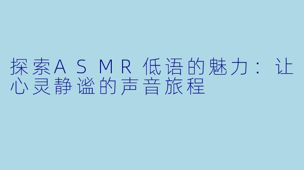 探索ASMR低语的魅力：让心灵静谧的声音旅程