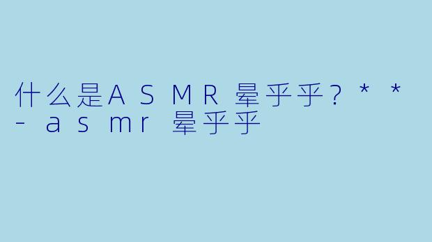 什么是ASMR晕乎乎?**