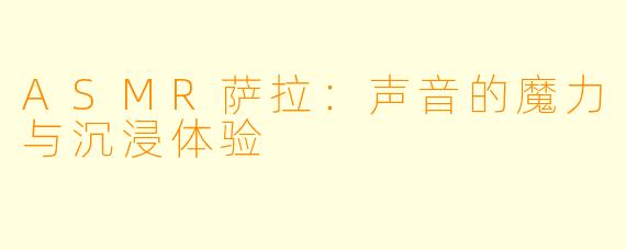ASMR萨拉：声音的魔力与沉浸体验