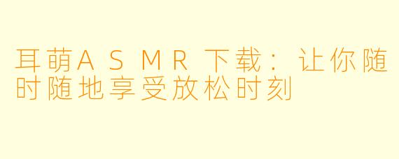 耳萌ASMR下载：让你随时随地享受放松时刻