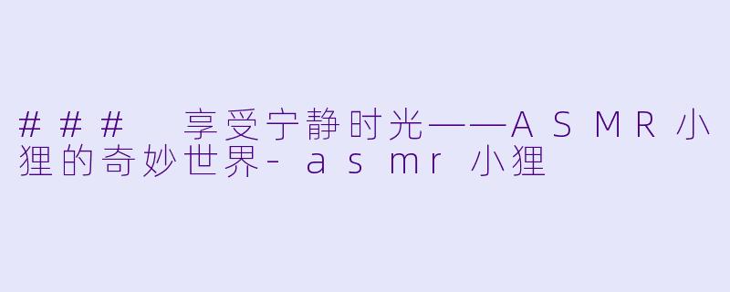 ### 享受宁静时光——ASMR小狸的奇妙世界-asmr小狸