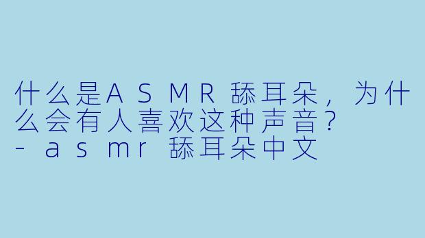 什么是ASMR舔耳朵,为什么会有人喜欢这种声音?